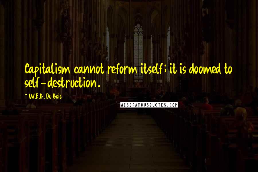 W.E.B. Du Bois Quotes: Capitalism cannot reform itself; it is doomed to self-destruction.