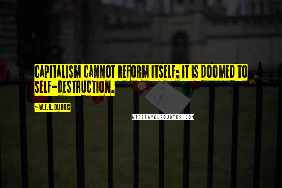 W.E.B. Du Bois Quotes: Capitalism cannot reform itself; it is doomed to self-destruction.