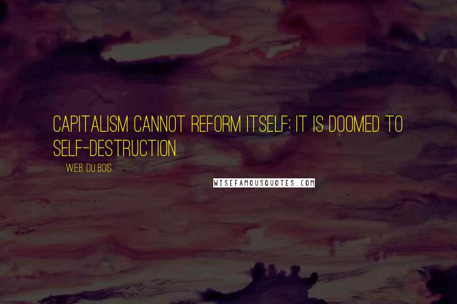 W.E.B. Du Bois Quotes: Capitalism cannot reform itself; it is doomed to self-destruction.