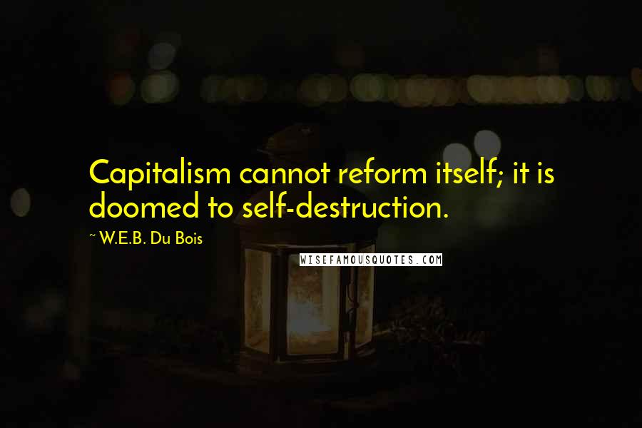 W.E.B. Du Bois Quotes: Capitalism cannot reform itself; it is doomed to self-destruction.