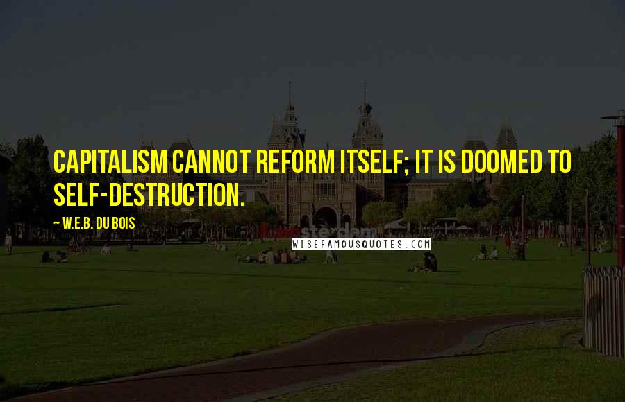 W.E.B. Du Bois Quotes: Capitalism cannot reform itself; it is doomed to self-destruction.