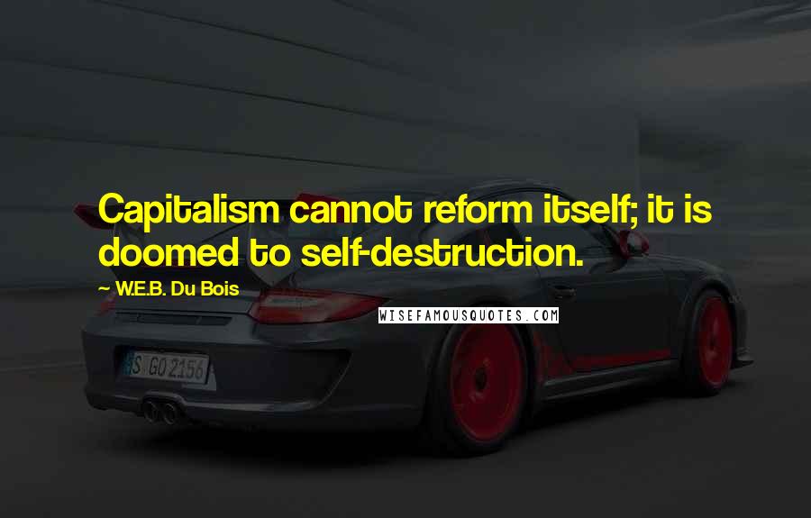 W.E.B. Du Bois Quotes: Capitalism cannot reform itself; it is doomed to self-destruction.