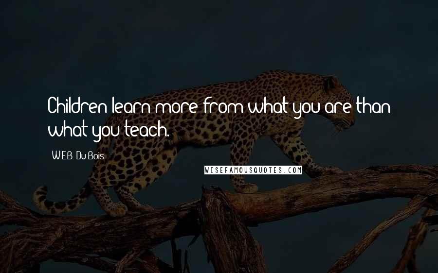 W.E.B. Du Bois Quotes: Children learn more from what you are than what you teach.