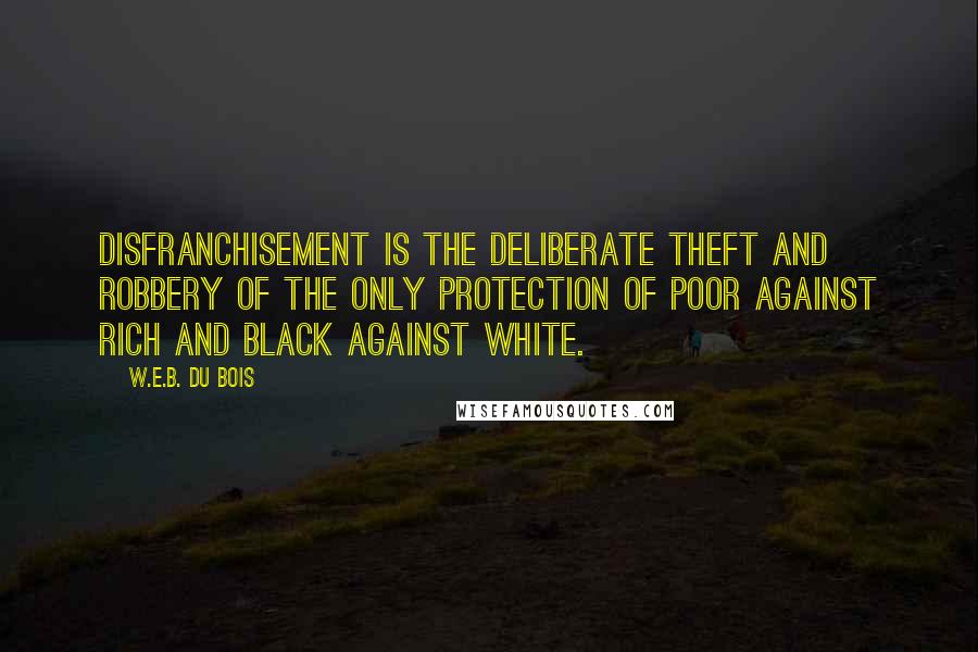 W.E.B. Du Bois Quotes: Disfranchisement is the deliberate theft and robbery of the only protection of poor against rich and black against white.