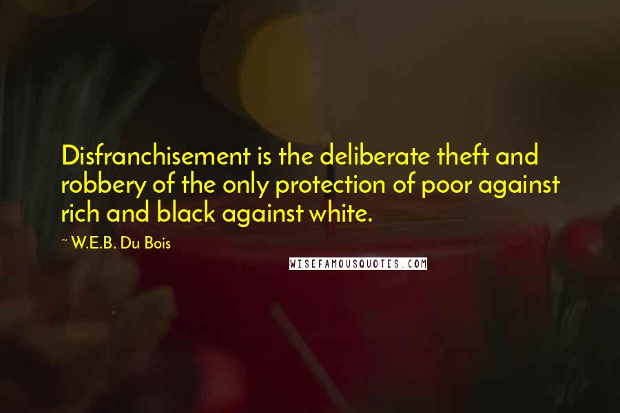 W.E.B. Du Bois Quotes: Disfranchisement is the deliberate theft and robbery of the only protection of poor against rich and black against white.
