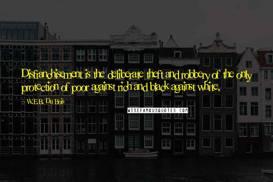 W.E.B. Du Bois Quotes: Disfranchisement is the deliberate theft and robbery of the only protection of poor against rich and black against white.