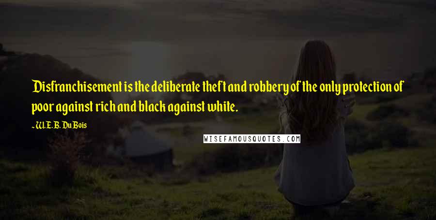 W.E.B. Du Bois Quotes: Disfranchisement is the deliberate theft and robbery of the only protection of poor against rich and black against white.