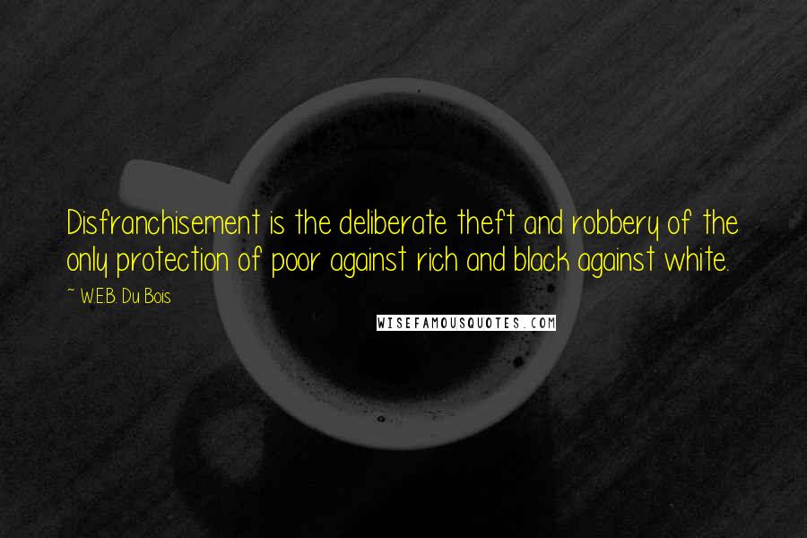 W.E.B. Du Bois Quotes: Disfranchisement is the deliberate theft and robbery of the only protection of poor against rich and black against white.