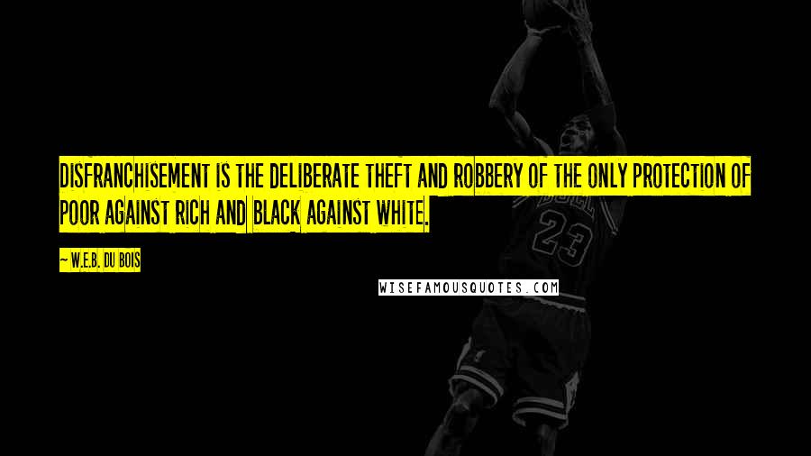 W.E.B. Du Bois Quotes: Disfranchisement is the deliberate theft and robbery of the only protection of poor against rich and black against white.