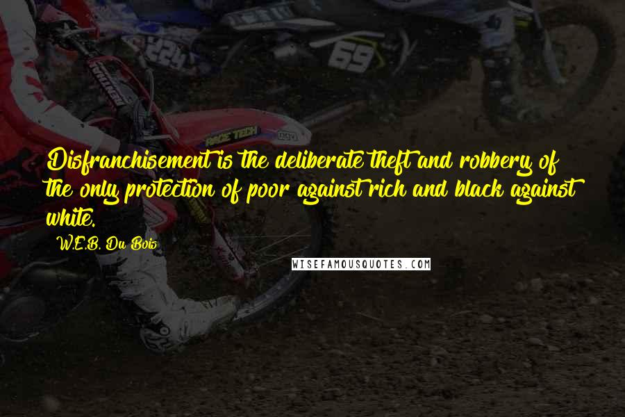 W.E.B. Du Bois Quotes: Disfranchisement is the deliberate theft and robbery of the only protection of poor against rich and black against white.