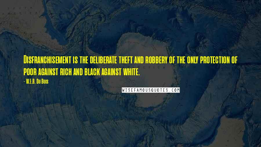 W.E.B. Du Bois Quotes: Disfranchisement is the deliberate theft and robbery of the only protection of poor against rich and black against white.