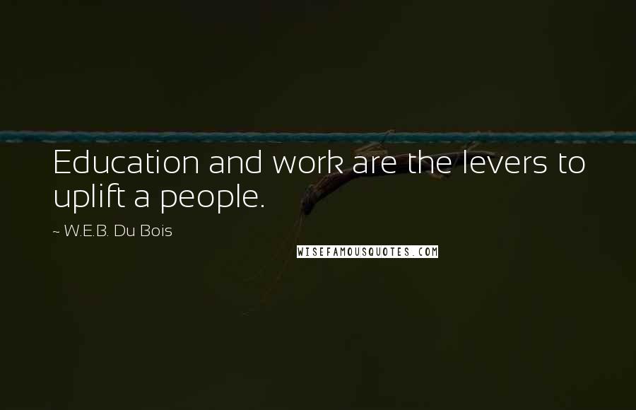 W.E.B. Du Bois Quotes: Education and work are the levers to uplift a people.