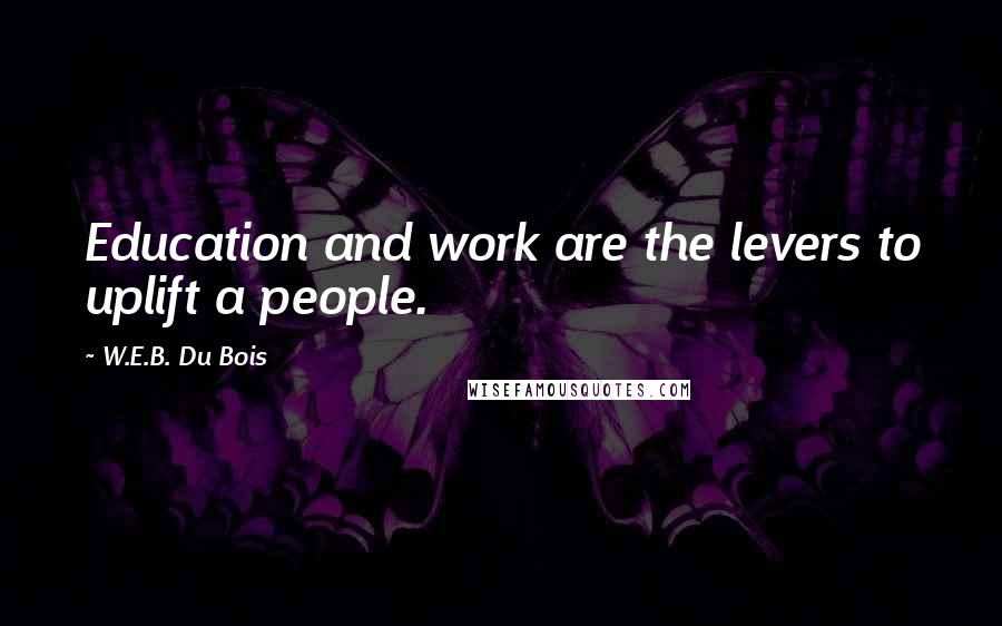 W.E.B. Du Bois Quotes: Education and work are the levers to uplift a people.