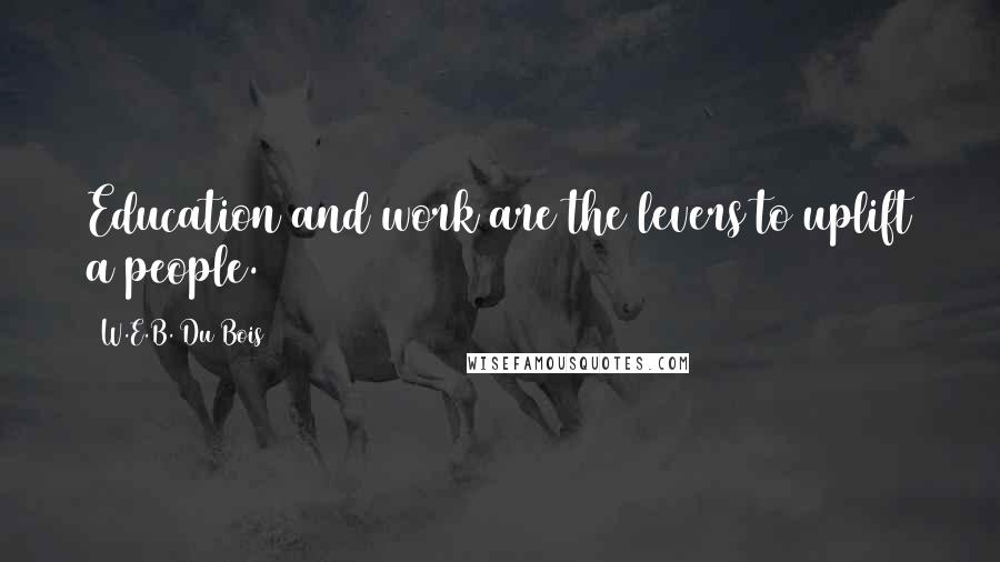 W.E.B. Du Bois Quotes: Education and work are the levers to uplift a people.