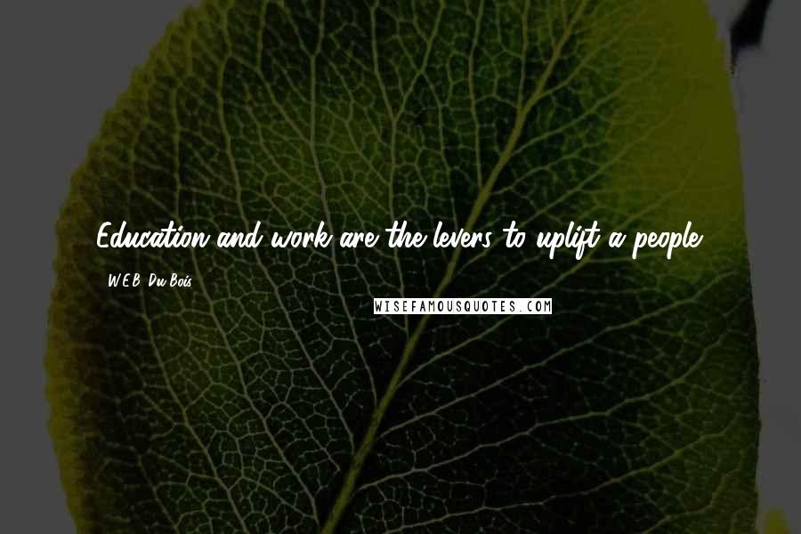 W.E.B. Du Bois Quotes: Education and work are the levers to uplift a people.