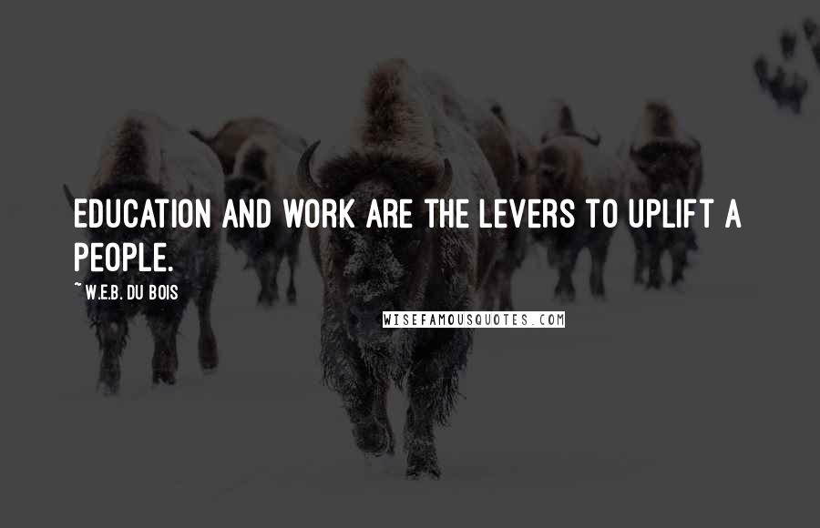 W.E.B. Du Bois Quotes: Education and work are the levers to uplift a people.