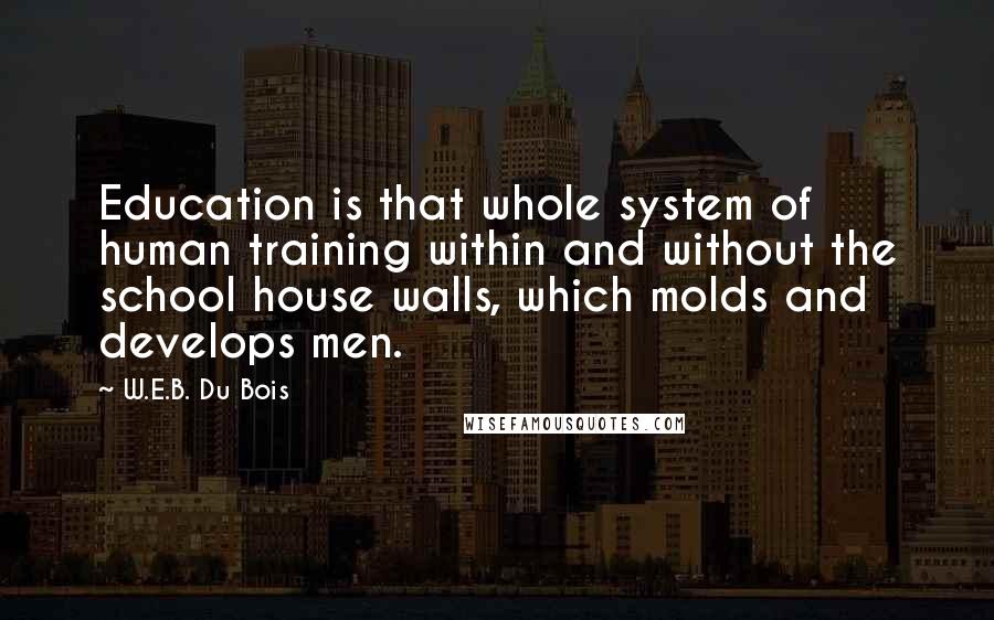 W.E.B. Du Bois Quotes: Education is that whole system of human training within and without the school house walls, which molds and develops men.