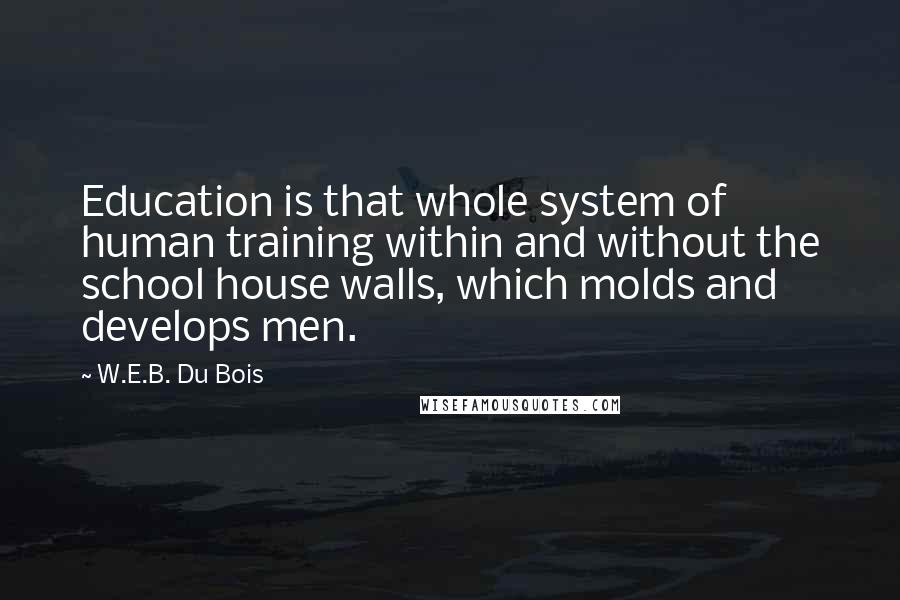 W.E.B. Du Bois Quotes: Education is that whole system of human training within and without the school house walls, which molds and develops men.