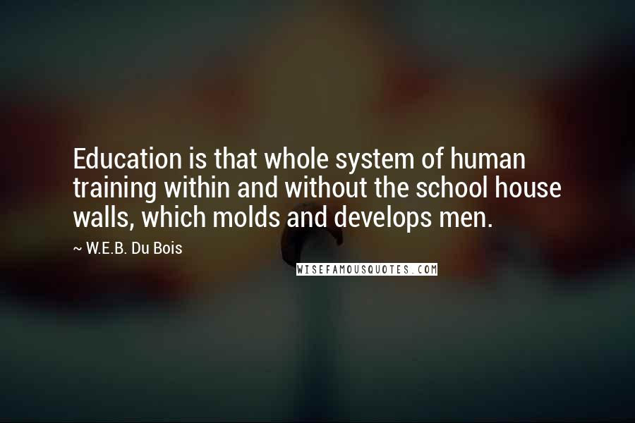 W.E.B. Du Bois Quotes: Education is that whole system of human training within and without the school house walls, which molds and develops men.