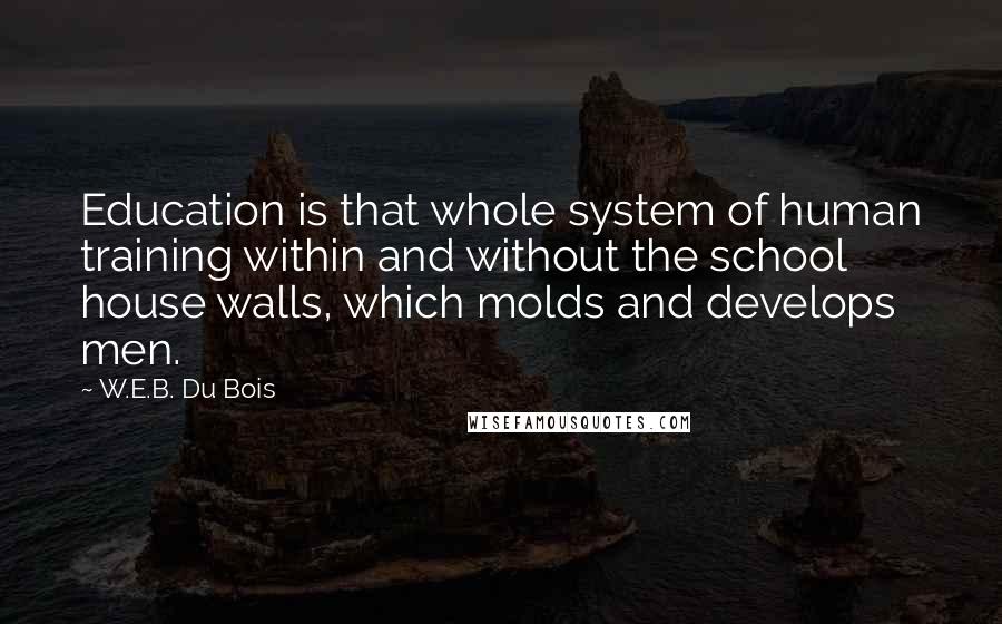 W.E.B. Du Bois Quotes: Education is that whole system of human training within and without the school house walls, which molds and develops men.