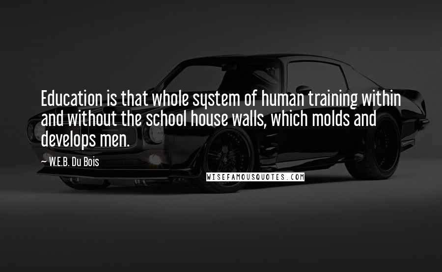 W.E.B. Du Bois Quotes: Education is that whole system of human training within and without the school house walls, which molds and develops men.