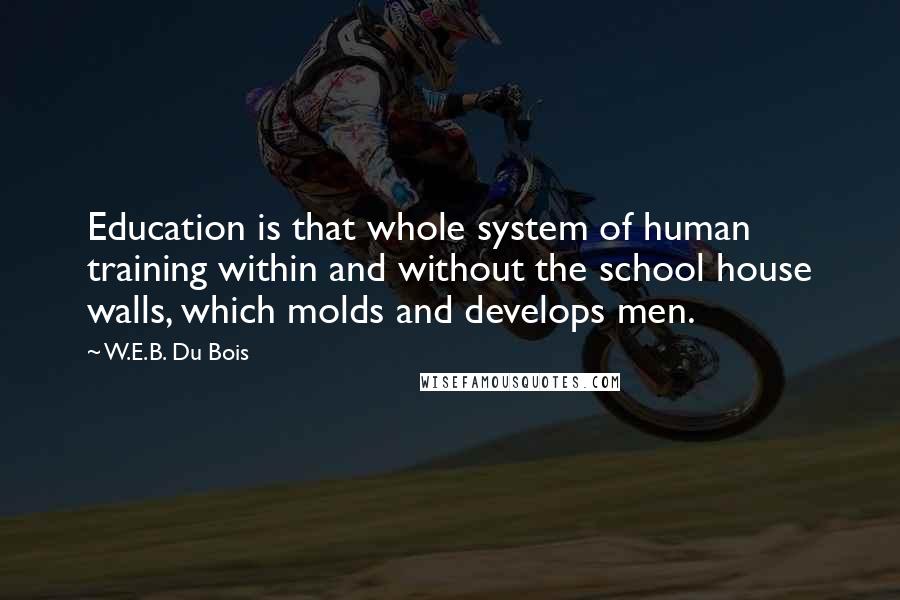 W.E.B. Du Bois Quotes: Education is that whole system of human training within and without the school house walls, which molds and develops men.