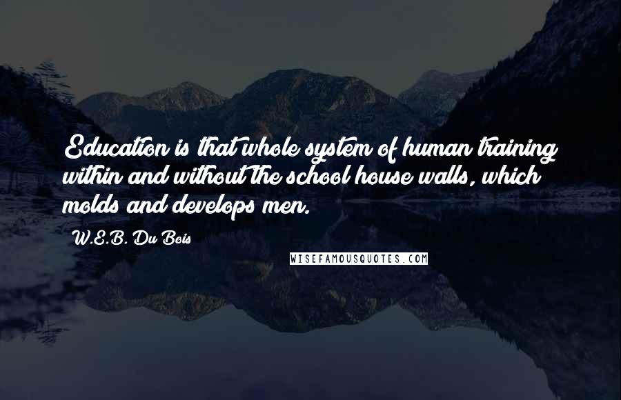 W.E.B. Du Bois Quotes: Education is that whole system of human training within and without the school house walls, which molds and develops men.