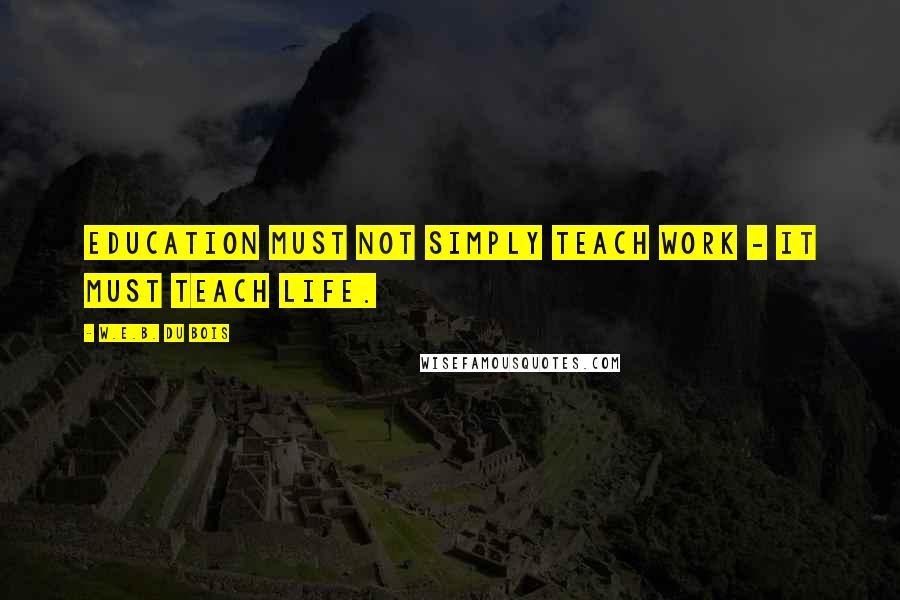 W.E.B. Du Bois Quotes: Education must not simply teach work - it must teach Life.