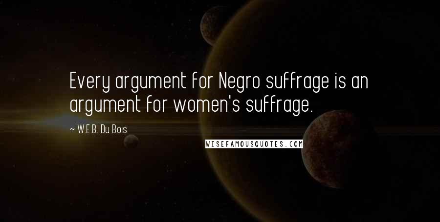 W.E.B. Du Bois Quotes: Every argument for Negro suffrage is an argument for women's suffrage.