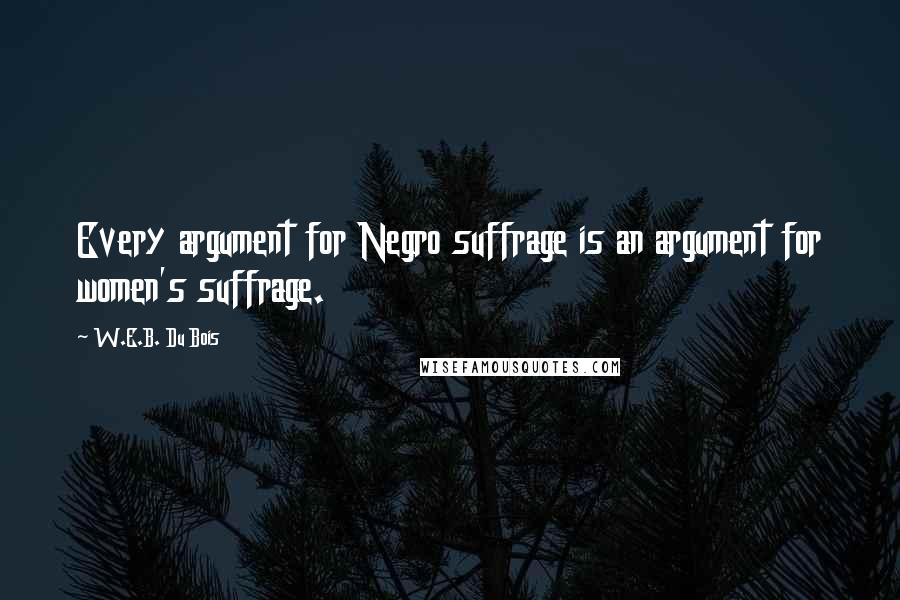 W.E.B. Du Bois Quotes: Every argument for Negro suffrage is an argument for women's suffrage.