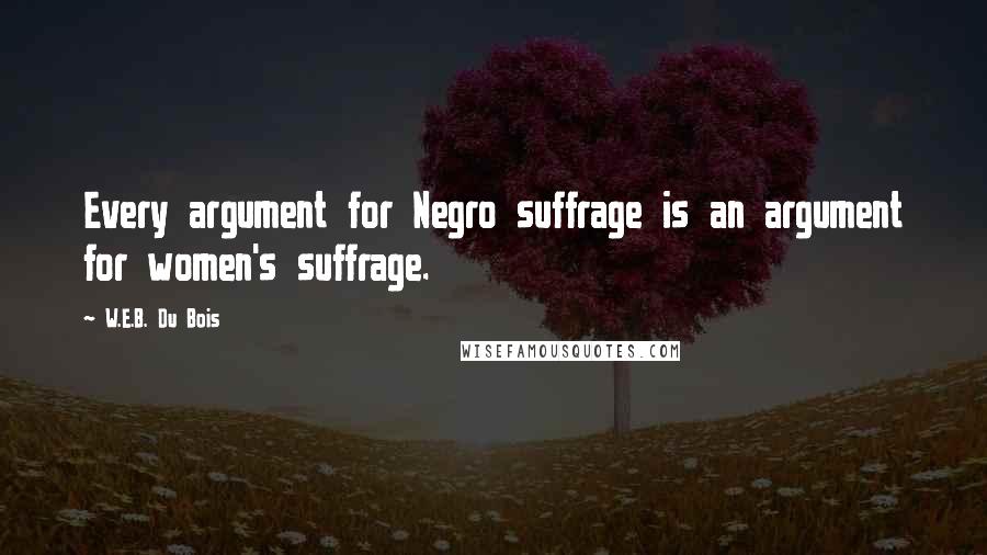 W.E.B. Du Bois Quotes: Every argument for Negro suffrage is an argument for women's suffrage.