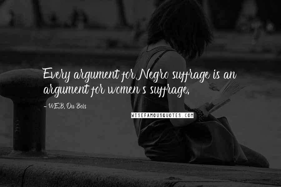 W.E.B. Du Bois Quotes: Every argument for Negro suffrage is an argument for women's suffrage.