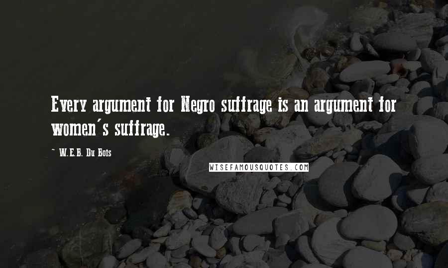 W.E.B. Du Bois Quotes: Every argument for Negro suffrage is an argument for women's suffrage.