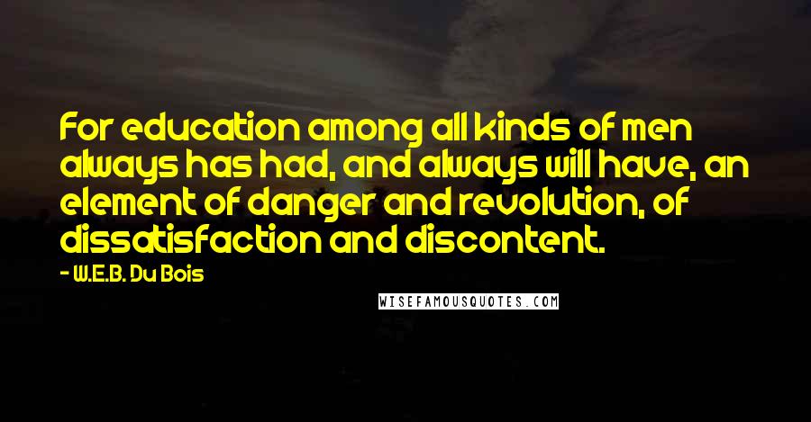 W.E.B. Du Bois Quotes: For education among all kinds of men always has had, and always will have, an element of danger and revolution, of dissatisfaction and discontent.