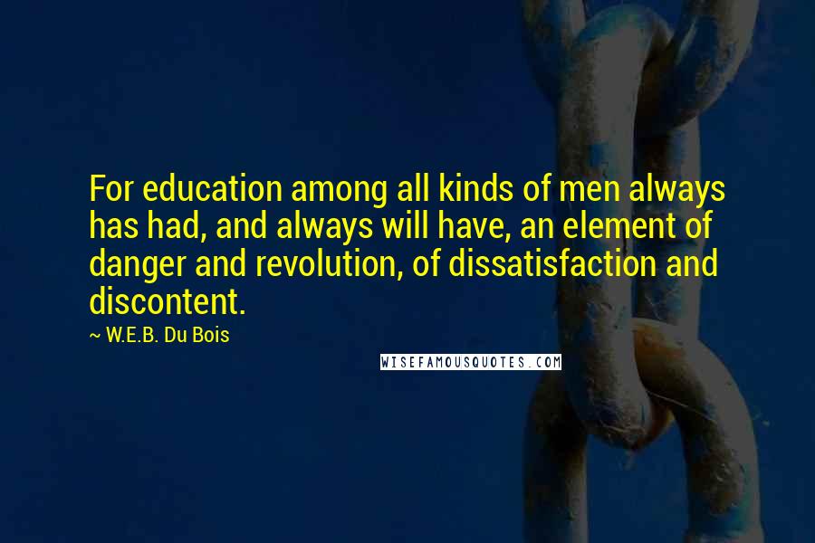 W.E.B. Du Bois Quotes: For education among all kinds of men always has had, and always will have, an element of danger and revolution, of dissatisfaction and discontent.