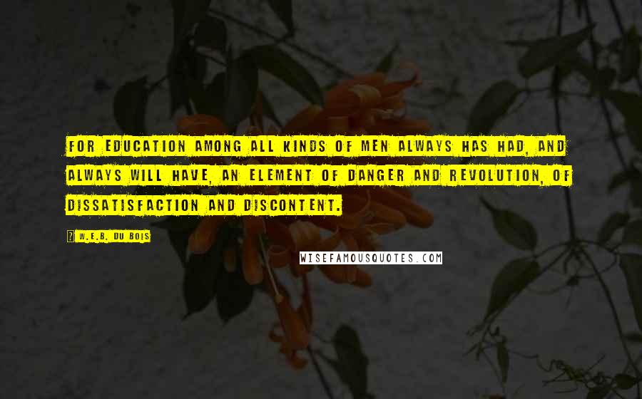 W.E.B. Du Bois Quotes: For education among all kinds of men always has had, and always will have, an element of danger and revolution, of dissatisfaction and discontent.