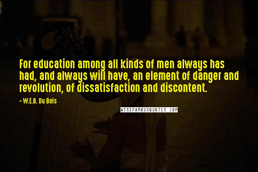 W.E.B. Du Bois Quotes: For education among all kinds of men always has had, and always will have, an element of danger and revolution, of dissatisfaction and discontent.