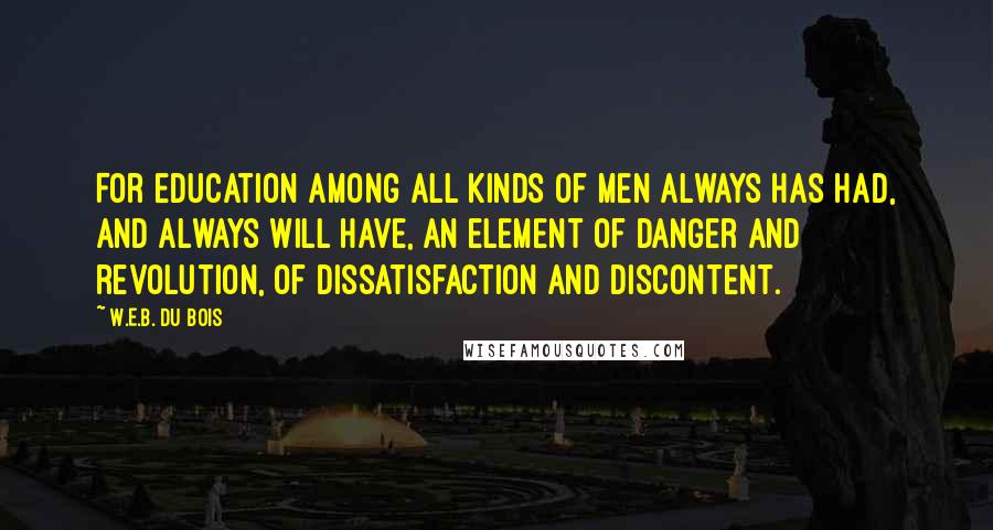 W.E.B. Du Bois Quotes: For education among all kinds of men always has had, and always will have, an element of danger and revolution, of dissatisfaction and discontent.