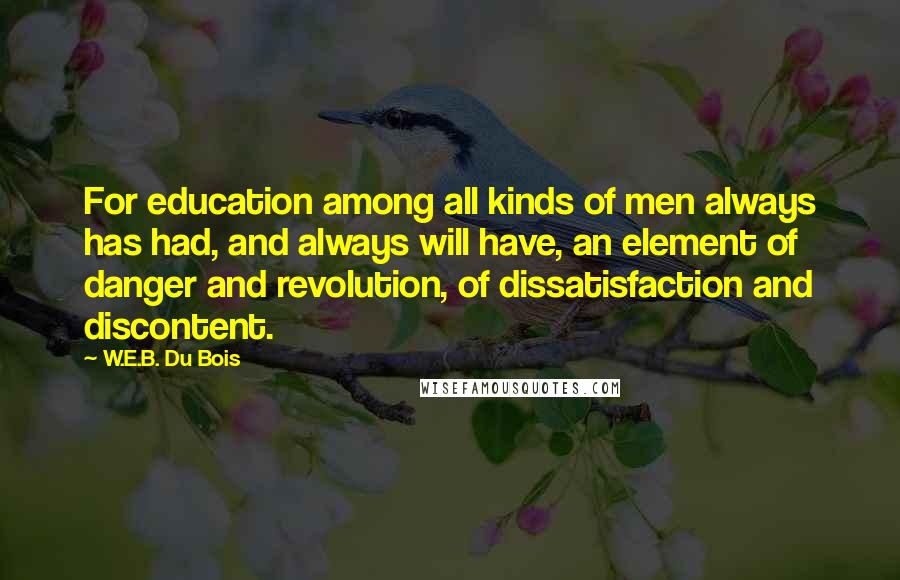 W.E.B. Du Bois Quotes: For education among all kinds of men always has had, and always will have, an element of danger and revolution, of dissatisfaction and discontent.