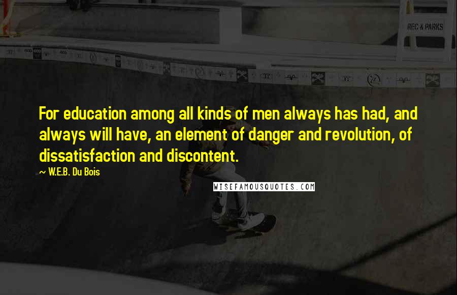 W.E.B. Du Bois Quotes: For education among all kinds of men always has had, and always will have, an element of danger and revolution, of dissatisfaction and discontent.