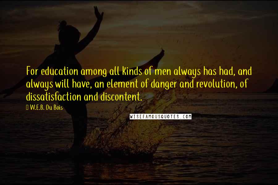 W.E.B. Du Bois Quotes: For education among all kinds of men always has had, and always will have, an element of danger and revolution, of dissatisfaction and discontent.
