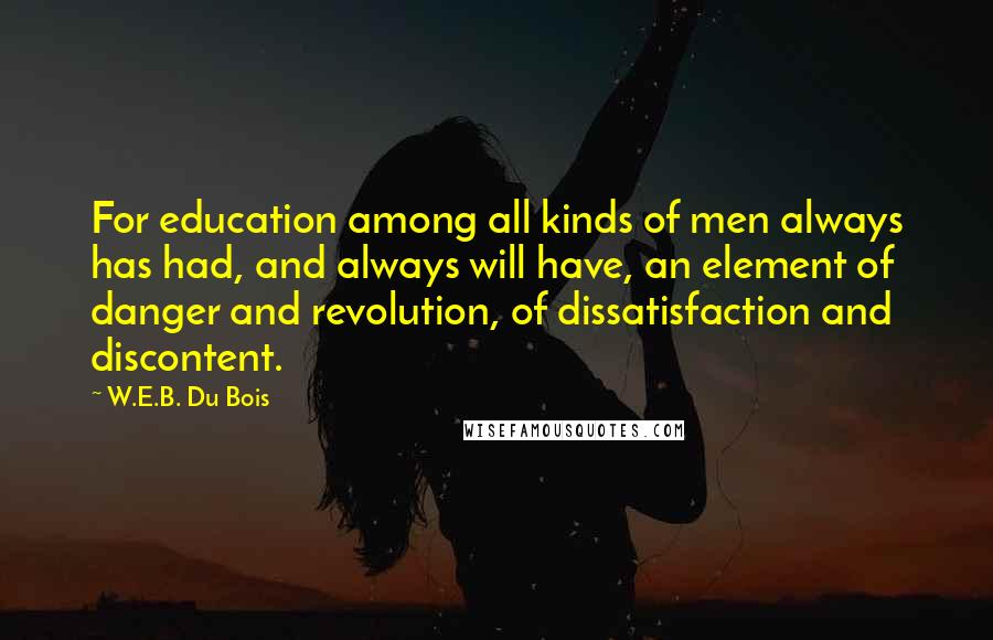W.E.B. Du Bois Quotes: For education among all kinds of men always has had, and always will have, an element of danger and revolution, of dissatisfaction and discontent.