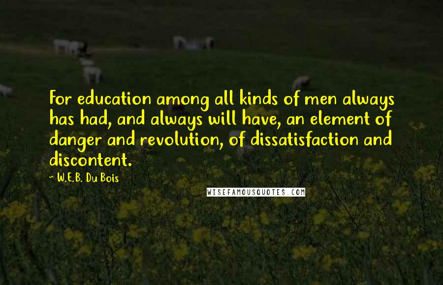 W.E.B. Du Bois Quotes: For education among all kinds of men always has had, and always will have, an element of danger and revolution, of dissatisfaction and discontent.