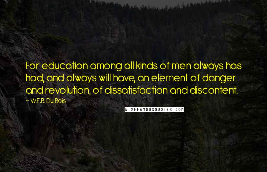 W.E.B. Du Bois Quotes: For education among all kinds of men always has had, and always will have, an element of danger and revolution, of dissatisfaction and discontent.