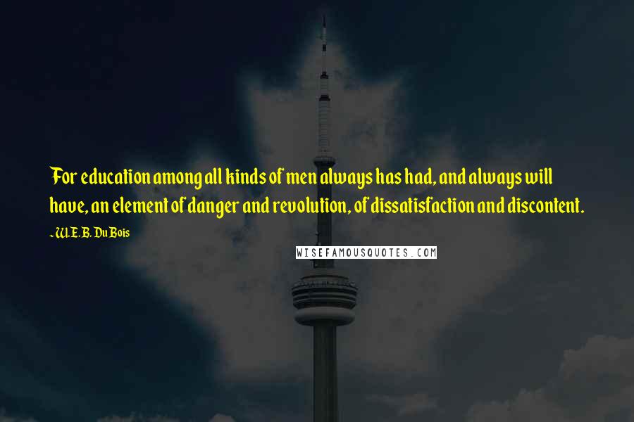 W.E.B. Du Bois Quotes: For education among all kinds of men always has had, and always will have, an element of danger and revolution, of dissatisfaction and discontent.