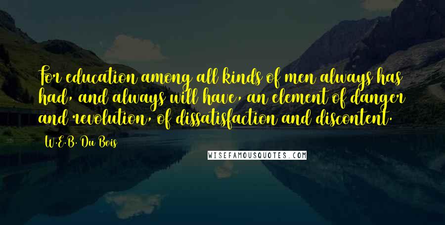 W.E.B. Du Bois Quotes: For education among all kinds of men always has had, and always will have, an element of danger and revolution, of dissatisfaction and discontent.