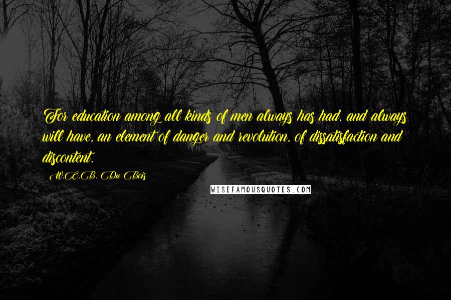 W.E.B. Du Bois Quotes: For education among all kinds of men always has had, and always will have, an element of danger and revolution, of dissatisfaction and discontent.