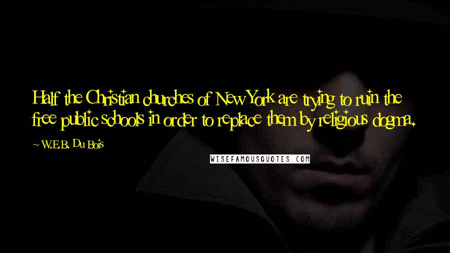 W.E.B. Du Bois Quotes: Half the Christian churches of New York are trying to ruin the free public schools in order to replace them by religious dogma.