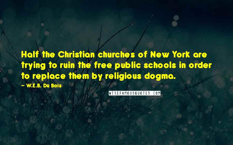 W.E.B. Du Bois Quotes: Half the Christian churches of New York are trying to ruin the free public schools in order to replace them by religious dogma.