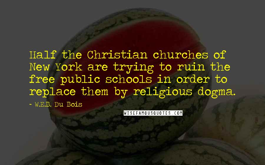 W.E.B. Du Bois Quotes: Half the Christian churches of New York are trying to ruin the free public schools in order to replace them by religious dogma.